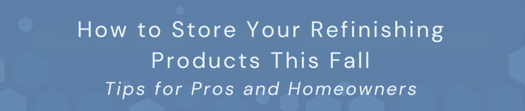 How to Store Your Refinishing Products This Fall – Tips for Pros and Homeowners